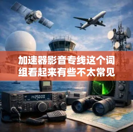 加速器影音专线这个词组看起来有些不太常见，可能是指与加速器技术相关的影音服务或工具。如果你是在寻找影音内容的加速下载或播放解决方案，以下是一些可能相关的信息