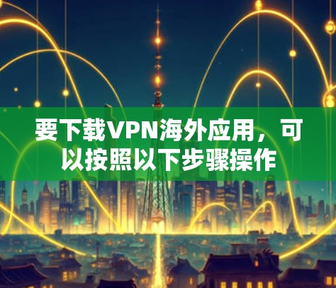 要下载VPN海外应用，可以按照以下步骤操作