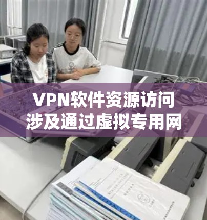 VPN软件资源访问涉及通过虚拟专用网络（VPN）技术来保护隐私、匿名化网络流量或绕过网络限制。以下是一些关于VPN软件资源访问的基本信息和建议