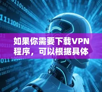 如果你需要下载VPN程序，可以根据具体需求选择合适的工具或方法。以下是一些常用的方法和工具
