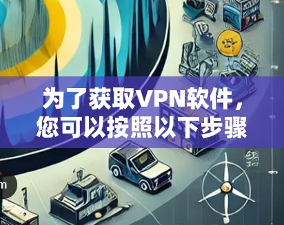 为了获取VPN软件，您可以按照以下步骤操作