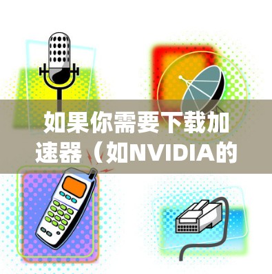 如果你需要下载加速器（如NVIDIA的CUDA、AMD的 ROCm、或者是开源加速器如PyTorch、TensorFlow等）海外版本的应用程序，可以按照以下步骤操作