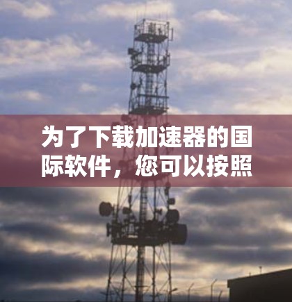 为了下载加速器的国际软件，您可以按照以下步骤进行