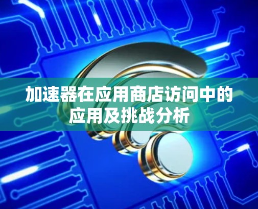 加速器在应用商店访问中的应用及挑战分析
