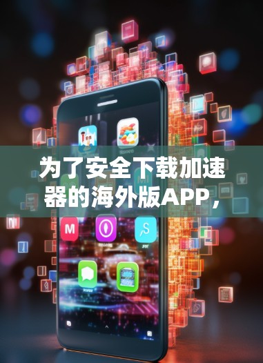 为了安全下载加速器的海外版APP，请按照以下步骤操作