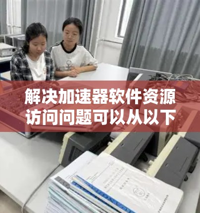 解决加速器软件资源访问问题可以从以下几个步骤进行