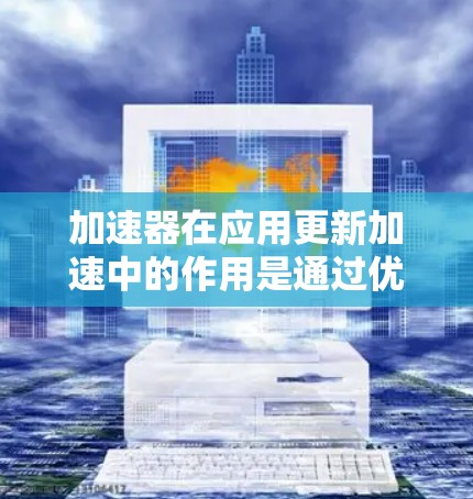 加速器在应用更新加速中的作用是通过优化数据传输、缓存管理和资源分配等技术来提升应用的性能和更新效率。以下是加速器在应用更新加速中的详细作用