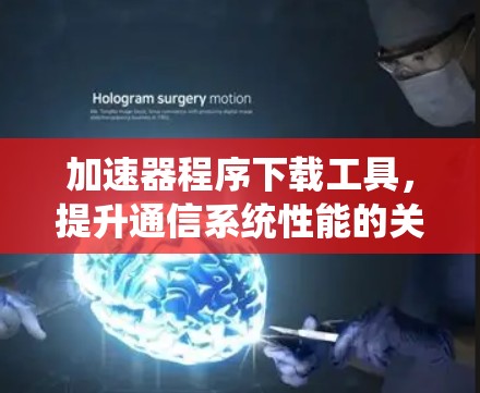 加速器程序下载工具，提升通信系统性能的关键技术