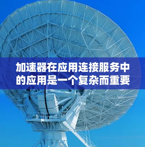 加速器在应用连接服务中的应用是一个复杂而重要的主题，涉及多个方面。以下是对加速器在应用连接服务中的应用的详细总结