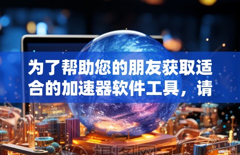 为了帮助您的朋友获取适合的加速器软件工具，请按照以下步骤操作