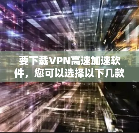 要下载VPN高速加速软件，您可以选择以下几款知名的VPN服务之一