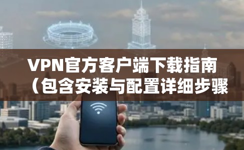 VPN官方客户端下载指南（包含安装与配置详细步骤）
