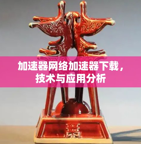 加速器网络加速器下载，技术与应用分析