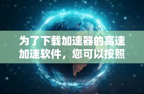 为了下载加速器的高速加速软件，您可以按照以下步骤进行操作