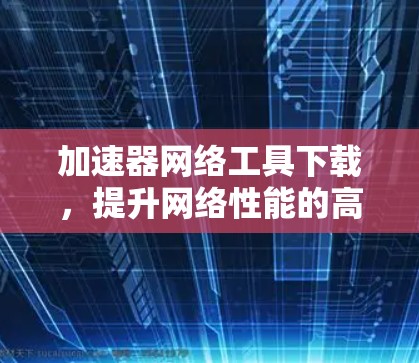 加速器网络工具下载，提升网络性能的高效解决方案