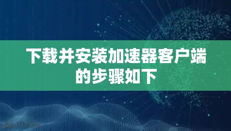 下载并安装加速器客户端的步骤如下