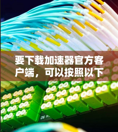要下载加速器官方客户端，可以按照以下步骤操作