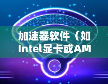 加速器软件（如Intel显卡或AMD显卡的驱动程序）更新是保持显卡性能的关键步骤。以下是详细的步骤和注意事项