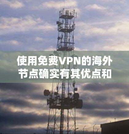 使用免费VPN的海外节点确实有其优点和潜在的风险，以下是对此问题的详细分析和总结