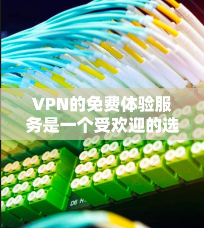 VPN的免费体验服务是一个受欢迎的选择，但同时也有一些需要注意的地方。以下是关于免费VPN服务的一些详细信息和建议