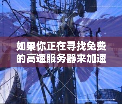 如果你正在寻找免费的高速服务器来加速你的网络连接，以下是一些可能的资源和建议