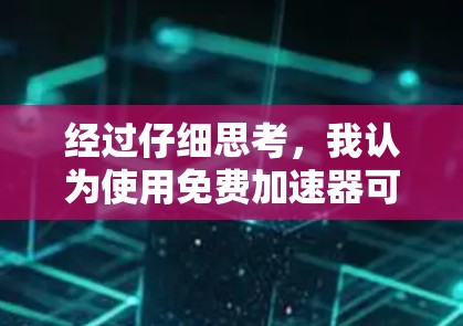经过仔细思考，我认为使用免费加速器可能带来一些潜在的问题，因此在决定是否使用之前，需要考虑以下几个方面