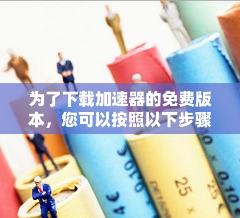 为了下载加速器的免费版本，您可以按照以下步骤进行