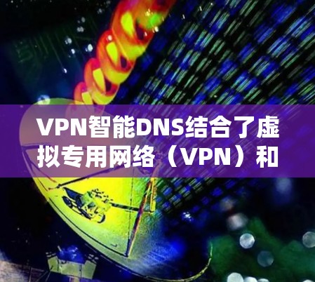 VPN智能DNS结合了虚拟专用网络（VPN）和智能DNS技术，提供了一种更安全、高效的网络服务解决方案。以下是对VPN智能DNS的详细分析
