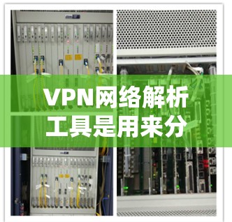 VPN网络解析工具是用来分析、监控和评估VPN网络的工具，帮助用户了解VPN的工作原理、性能以及安全性。以下是对几款常用工具的详细分析