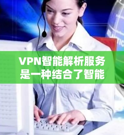 VPN智能解析服务是一种结合了智能技术的VPN解决方案，旨在通过分析用户的网络环境和需求，自动优化VPN配置，提升性能和安全性。以下是对这一服务的详细分析