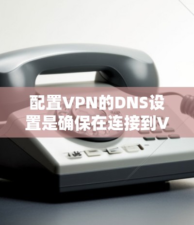 配置VPN的DNS设置是确保在连接到VPN后能够正确解析内部资源和访问域内服务的关键步骤。以下是详细的步骤指南