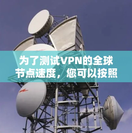 为了测试VPN的全球节点速度，您可以按照以下步骤进行