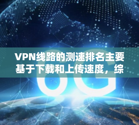 VPN线路的测速排名主要基于下载和上传速度，综合考虑多个因素来评估VPN服务的性能。以下是详细的分析和排名方法