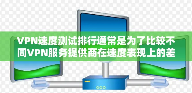 VPN速度测试排行通常是为了比较不同VPN服务提供商在速度表现上的差异，帮助用户选择最适合自己需求的VPN服务。以下是一些常见的VPN速度测试排名，基于一些权威的测试工具和实际用户反馈