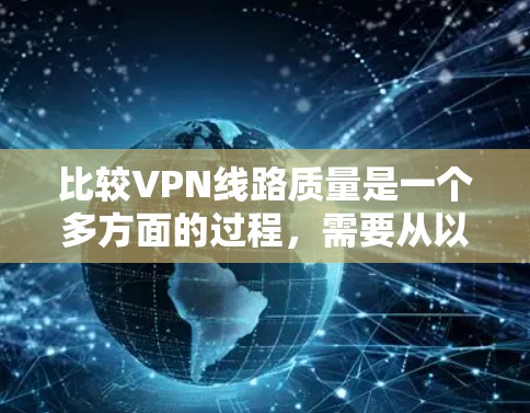 比较VPN线路质量是一个多方面的过程，需要从以下几个关键因素进行综合评估