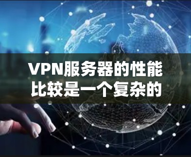 VPN服务器的性能比较是一个复杂的过程，涉及多个方面的考量，包括处理速度、带宽、连接数、支持的协议、安全性、稳定性等。以下是一些常见的VPN服务器性能比较因素和方法