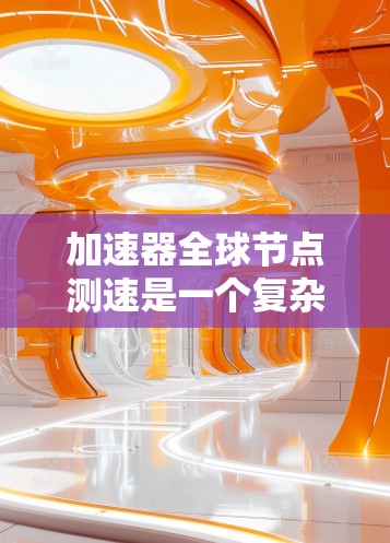 加速器全球节点测速是一个复杂而重要的任务，旨在评估加速器在全球范围内的性能表现，确保其高效、稳定地服务于用户。以下是对这一过程的详细分析和总结