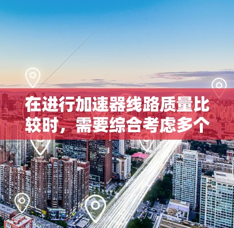 在进行加速器线路质量比较时，需要综合考虑多个关键因素，确保设计的各个方面达到最佳平衡。以下是对该过程的总结和建议