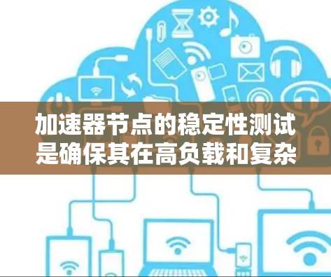 加速器节点的稳定性测试是确保其在高负载和复杂环境下仍能稳定运行的关键环节。以下是对这一测试的详细总结