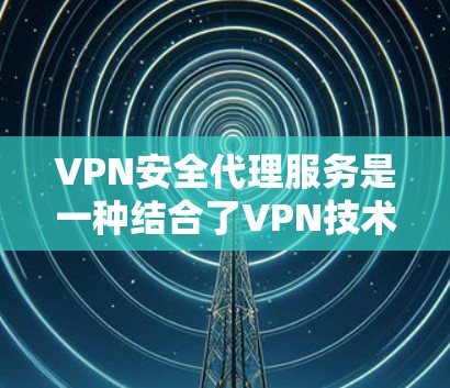 VPN安全代理服务是一种结合了VPN技术和增强安全管理功能的服务，旨在为企业提供更全面的网络安全保护。以下是对该服务的详细分析