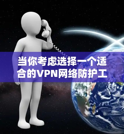 当你考虑选择一个适合的VPN网络防护工具时，以下是根据你的需求整理出的建议
