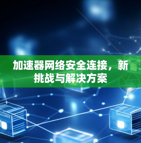 加速器网络安全连接，新挑战与解决方案