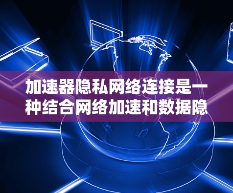 加速器隐私网络连接是一种结合网络加速和数据隐私保护的技术，旨在通过高效的网络连接和强大的安全措施，确保数据在传输过程中的安全和隐私。以下是对该技术的详细分析和总结