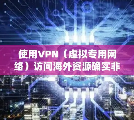 使用VPN（虚拟专用网络）访问海外资源确实非常有用，尤其是在需要绕过地域限制、保护隐私或访问国外网站时。以下是一些关于VPN海外资源访问的基本信息和建议