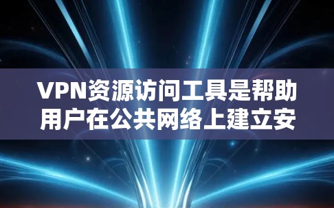 VPN资源访问工具是帮助用户在公共网络上建立安全连接的重要工具，提供数据隐私保护和安全性。以下是对常见VPN工具的分析和选择建议
