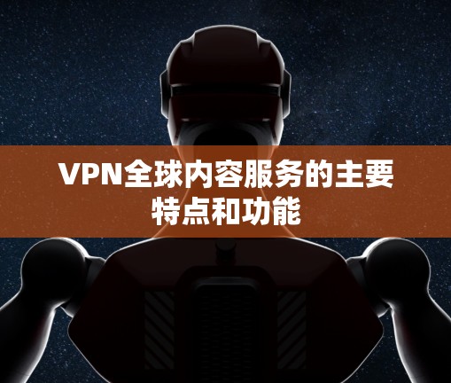 VPN全球内容服务的主要特点和功能