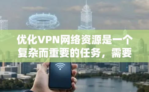 优化VPN网络资源是一个复杂而重要的任务，需要从多个维度进行全面考虑。以下是对优化VPN网络资源的系统化总结