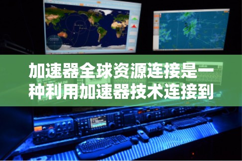 加速器全球资源连接是一种利用加速器技术连接到全球范围内计算资源和数据中心的解决方案，旨在提升数据处理效率和扩展能力。以下是对该概念的详细分析
