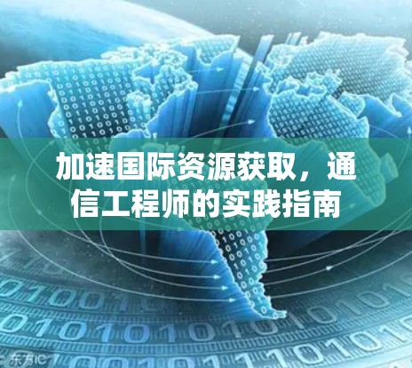 加速国际资源获取，通信工程师的实践指南