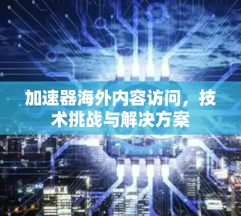 加速器海外内容访问，技术挑战与解决方案